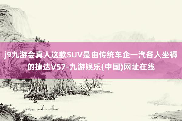 j9九游会真人这款SUV是由传统车企一汽各人坐褥的捷达VS7-九游娱乐(中国)网址在线