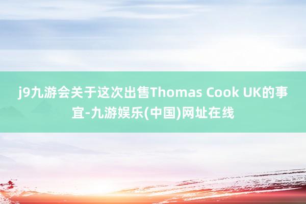 j9九游会关于这次出售Thomas Cook UK的事宜-九游娱乐(中国)网址在线