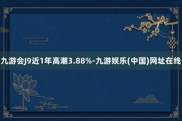 九游会J9近1年高潮3.88%-九游娱乐(中国)网址在线