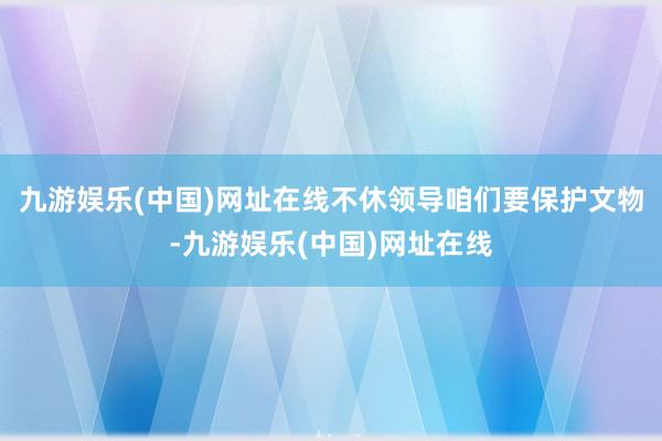 九游娱乐(中国)网址在线不休领导咱们要保护文物-九游娱乐(中国)网址在线