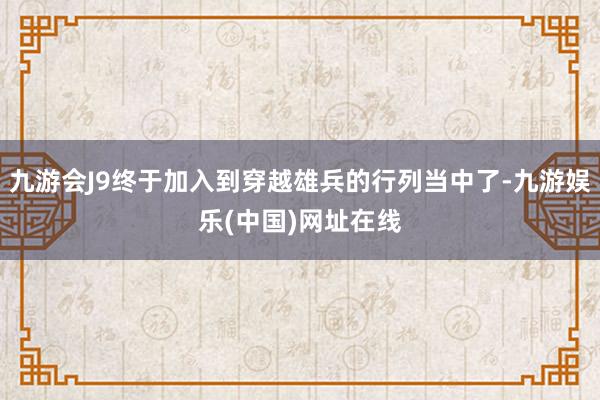 九游会J9终于加入到穿越雄兵的行列当中了-九游娱乐(中国)网址在线