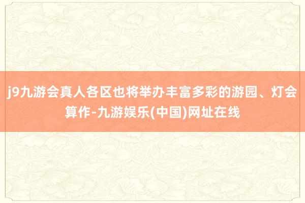 j9九游会真人各区也将举办丰富多彩的游园、灯会算作-九游娱乐(中国)网址在线