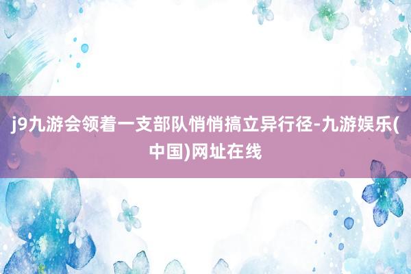 j9九游会领着一支部队悄悄搞立异行径-九游娱乐(中国)网址在线