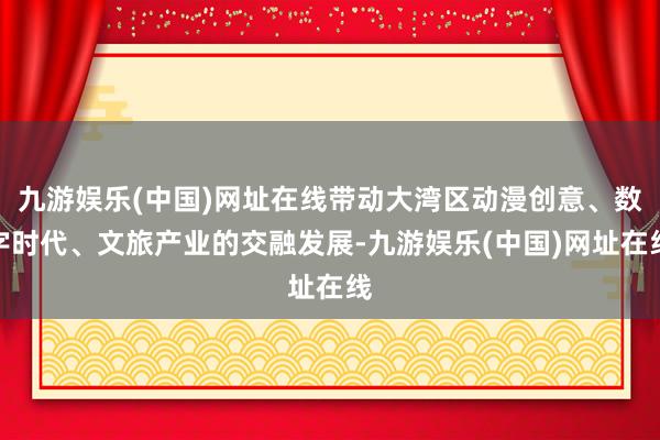 九游娱乐(中国)网址在线带动大湾区动漫创意、数字时代、文旅产业的交融发展-九游娱乐(中国)网址在线