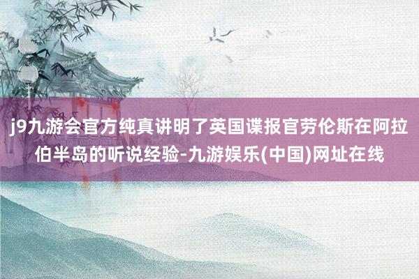 j9九游会官方纯真讲明了英国谍报官劳伦斯在阿拉伯半岛的听说经验-九游娱乐(中国)网址在线