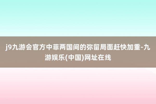 j9九游会官方中菲两国间的弥留局面赶快加重-九游娱乐(中国)网址在线