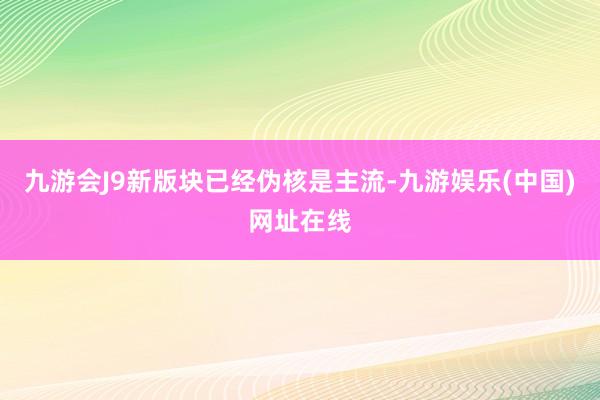 九游会J9新版块已经伪核是主流-九游娱乐(中国)网址在线