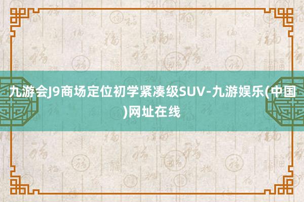 九游会J9商场定位初学紧凑级SUV-九游娱乐(中国)网址在线