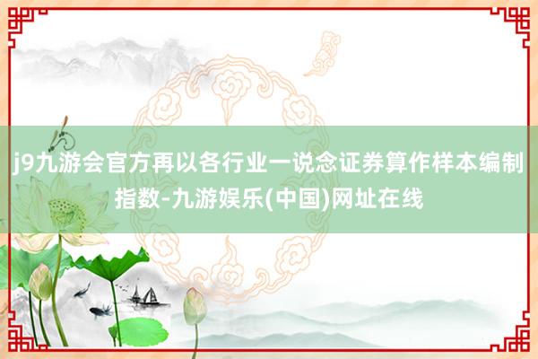 j9九游会官方再以各行业一说念证券算作样本编制指数-九游娱乐(中国)网址在线