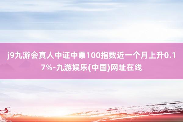 j9九游会真人中证中票100指数近一个月上升0.17%-九游娱乐(中国)网址在线