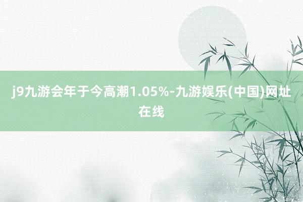 j9九游会年于今高潮1.05%-九游娱乐(中国)网址在线