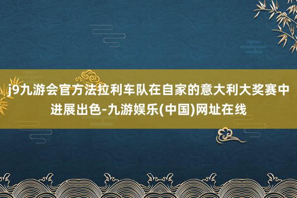 j9九游会官方法拉利车队在自家的意大利大奖赛中进展出色-九游娱乐(中国)网址在线