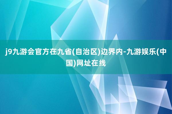 j9九游会官方在九省(自治区)边界内-九游娱乐(中国)网址在线