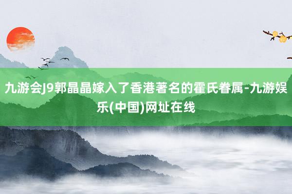 九游会J9郭晶晶嫁入了香港著名的霍氏眷属-九游娱乐(中国)网址在线