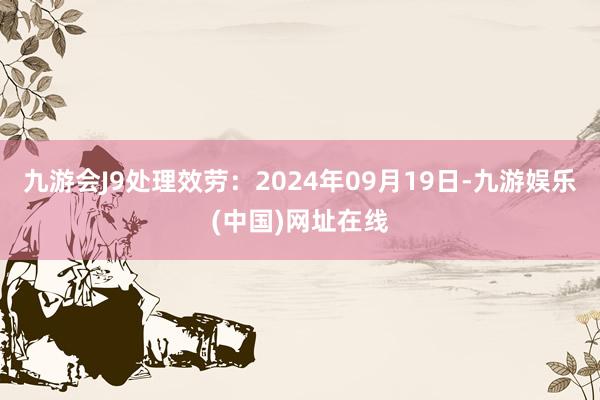 九游会J9处理效劳：2024年09月19日-九游娱乐(中国)网址在线