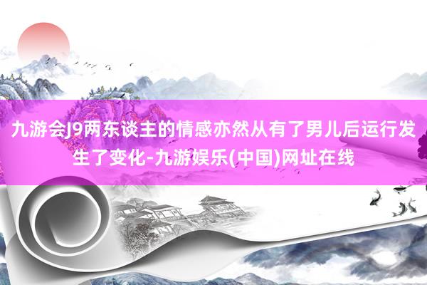 九游会J9两东谈主的情感亦然从有了男儿后运行发生了变化-九游娱乐(中国)网址在线