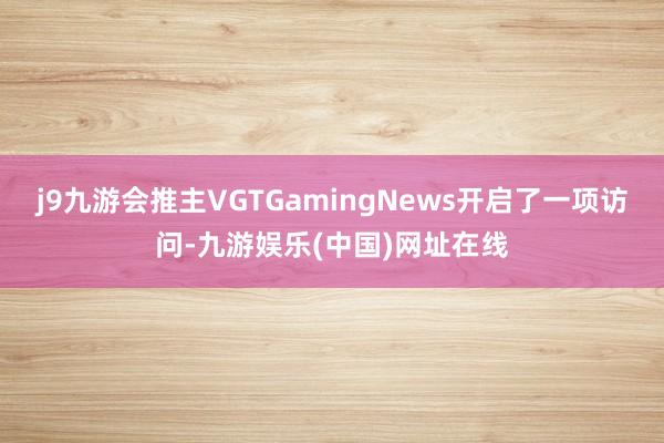 j9九游会推主VGTGamingNews开启了一项访问-九游娱乐(中国)网址在线