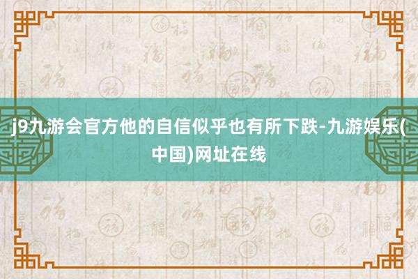 j9九游会官方他的自信似乎也有所下跌-九游娱乐(中国)网址在线