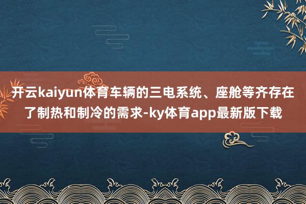 开云kaiyun体育车辆的三电系统、座舱等齐存在了制热和制冷的需求-ky体育app最新版下载