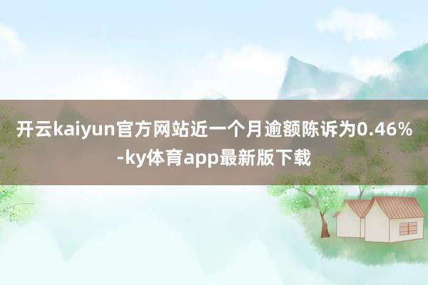 开云kaiyun官方网站近一个月逾额陈诉为0.46%-ky体育app最新版下载