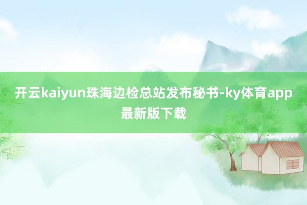 开云kaiyun珠海边检总站发布秘书-ky体育app最新版下载