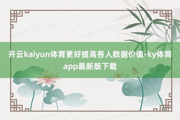 开云kaiyun体育更好提高各人数据价值-ky体育app最新版下载