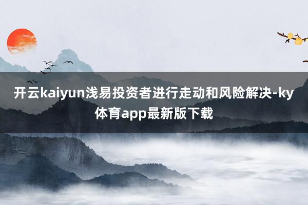 开云kaiyun浅易投资者进行走动和风险解决-ky体育app最新版下载