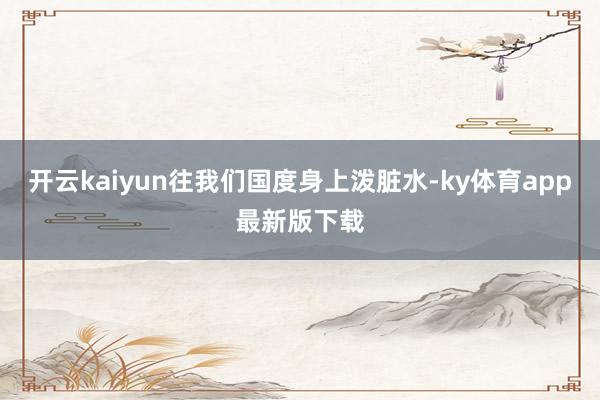 开云kaiyun往我们国度身上泼脏水-ky体育app最新版下载