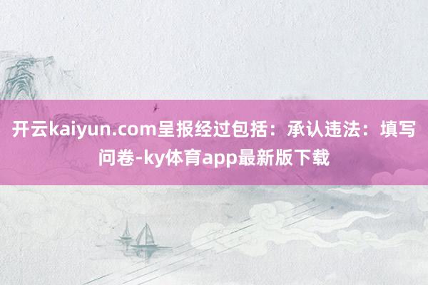 开云kaiyun.com呈报经过包括：承认违法：填写问卷-ky体育app最新版下载