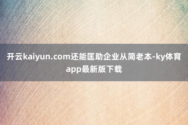 开云kaiyun.com还能匡助企业从简老本-ky体育app最新版下载