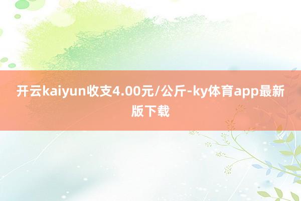 开云kaiyun收支4.00元/公斤-ky体育app最新版下载