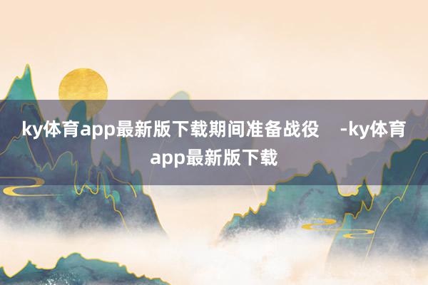 ky体育app最新版下载期间准备战役    -ky体育app最新版下载