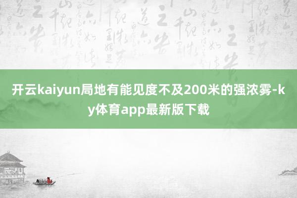 开云kaiyun局地有能见度不及200米的强浓雾-ky体育app最新版下载