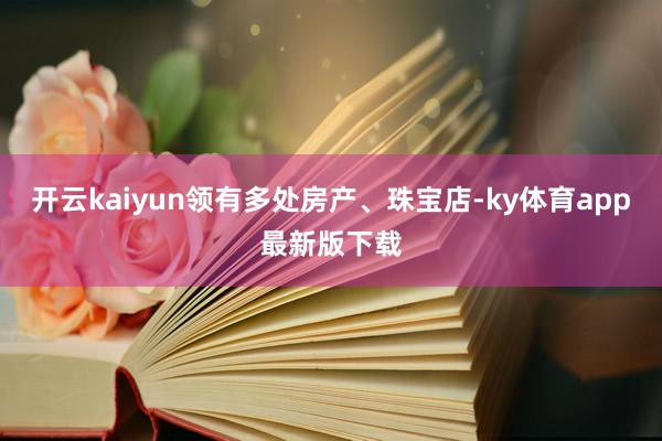 开云kaiyun领有多处房产、珠宝店-ky体育app最新版下载