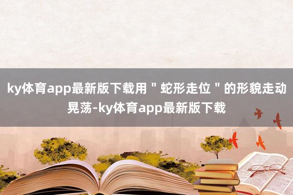 ky体育app最新版下载用＂蛇形走位＂的形貌走动晃荡-ky体育app最新版下载