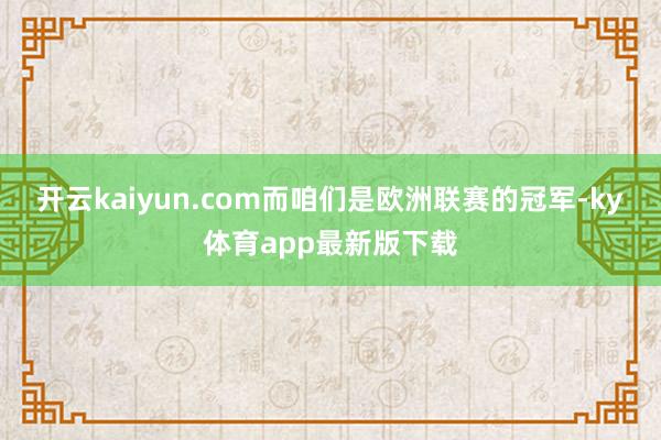 开云kaiyun.com而咱们是欧洲联赛的冠军-ky体育app最新版下载