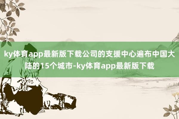 ky体育app最新版下载公司的支援中心遍布中国大陆的15个城市-ky体育app最新版下载