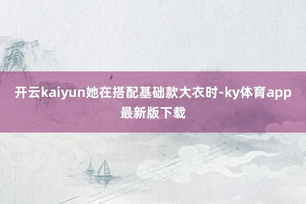 开云kaiyun她在搭配基础款大衣时-ky体育app最新版下载