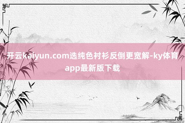 开云kaiyun.com选纯色衬衫反倒更宽解-ky体育app最新版下载