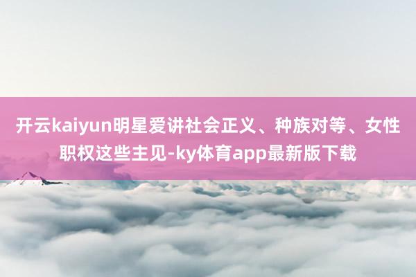 开云kaiyun明星爱讲社会正义、种族对等、女性职权这些主见-ky体育app最新版下载