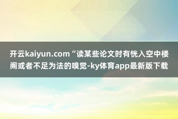 开云kaiyun.com“读某些论文时有恍入空中楼阁或者不足为法的嗅觉-ky体育app最新版下载