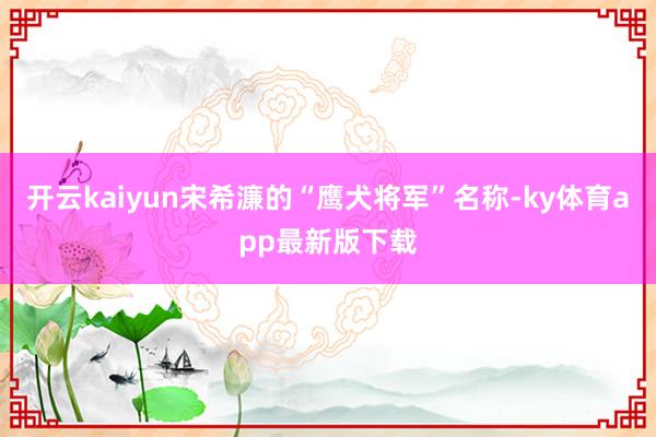 开云kaiyun宋希濂的“鹰犬将军”名称-ky体育app最新版下载