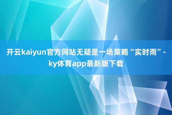 开云kaiyun官方网站无疑是一场策略“实时雨”-ky体育app最新版下载