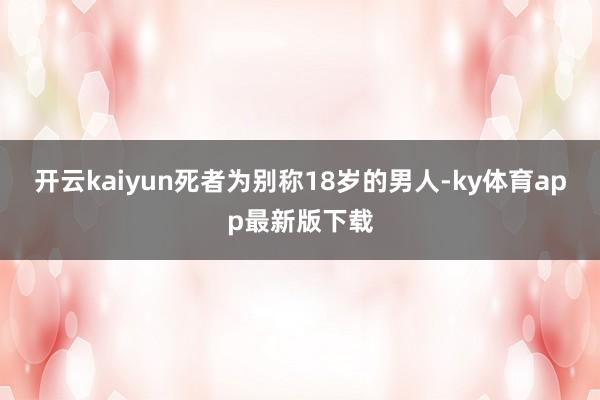 开云kaiyun死者为别称18岁的男人-ky体育app最新版下载