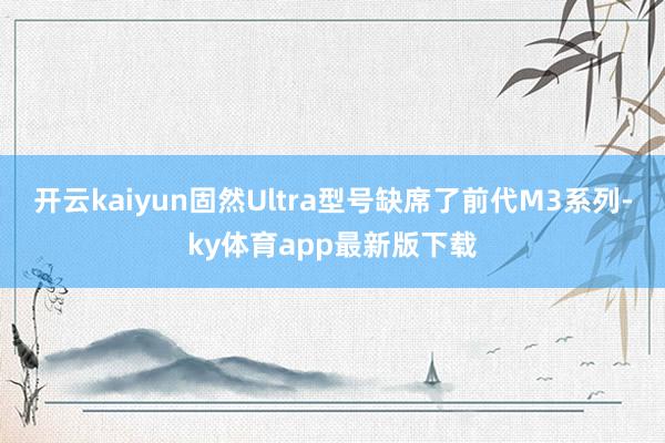 开云kaiyun固然Ultra型号缺席了前代M3系列-ky体育app最新版下载