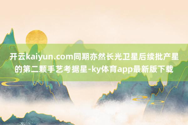 开云kaiyun.com同期亦然长光卫星后续批产星的第二颗手艺考据星-ky体育app最新版下载