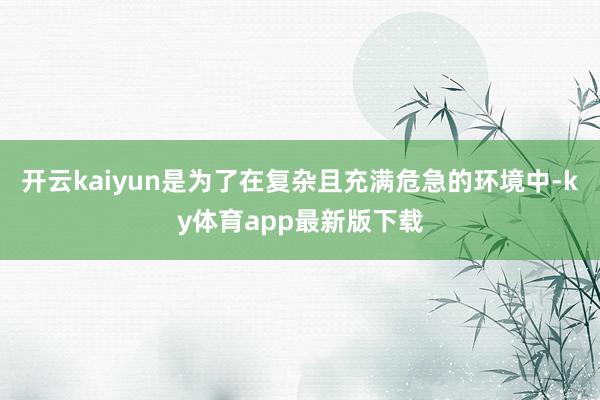 开云kaiyun是为了在复杂且充满危急的环境中-ky体育app最新版下载