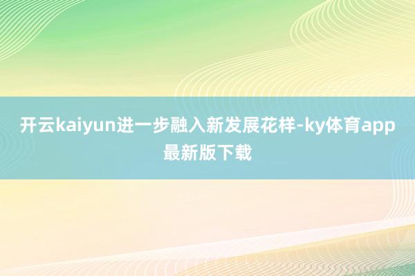 开云kaiyun进一步融入新发展花样-ky体育app最新版下载