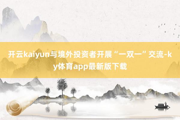 开云kaiyun与境外投资者开展“一双一”交流-ky体育app最新版下载