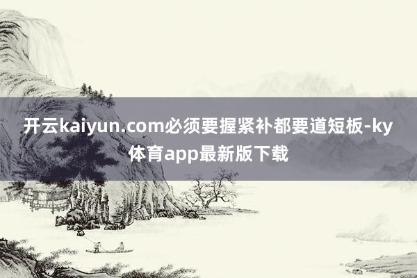 开云kaiyun.com必须要握紧补都要道短板-ky体育app最新版下载